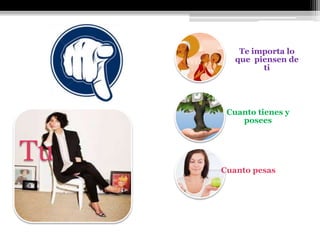 Tu
Te importa lo
que piensen de
ti
Cuanto tienes y
posees
Cuanto pesas
 