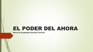 EL PODER DEL AHORA
María de Guadalupe Sanchez Carreón
 