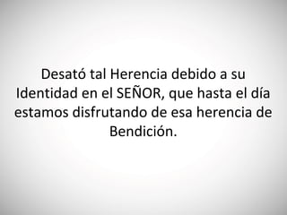 Desató tal Herencia debido a su
Identidad en el SEÑOR, que hasta el día
estamos disfrutando de esa herencia de
Bendición.
 