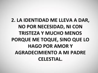 2‬. LA IDENTIDAD ME LLEVA A DAR,
NO POR NECESIDAD, NI CON
TRISTEZA Y MUCHO MENOS
PORQUE ME TOQUE, SINO QUE LO
HAGO POR AMOR Y
AGRADECIMIENTO A MI PADRE
CELESTIAL.
 