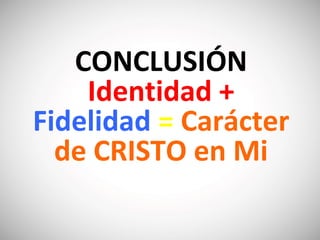 CONCLUSIÓN
Identidad +
Fidelidad = Carácter
de CRISTO en Mi
 