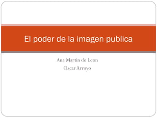 El poder de la imagen publica

        Ana Martin de Leon
          Oscar Arroyo
 