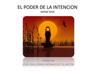 EL PODER DE LA INTENCION
WAYNE DYER
VERSION LIBRE
JOSE GUILLERMO RODRIGUEZ ALARCON
 