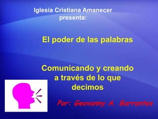 Iglesia Cristiana Amanecer
         presenta:


  El poder de las palabras


  Comunicando y creando
    a través de lo que
         decimos
       Por: Geovanny A. Barrantes
 