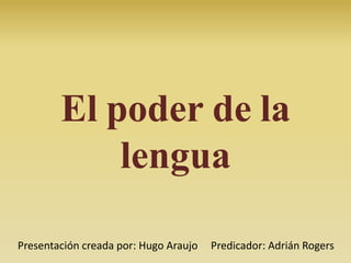 El poder de la
lengua
Presentación creada por: Hugo Araujo Predicador: Adrián Rogers
 