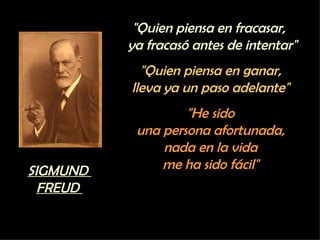 "Quien piensa en fracasar,  ya fracasó antes de intentar" "Quien piensa en ganar,  lleva ya un paso adelante"  "He sido  una persona afortunada,  nada en la vida  me ha sido fácil"  SIGMUND  FREUD  