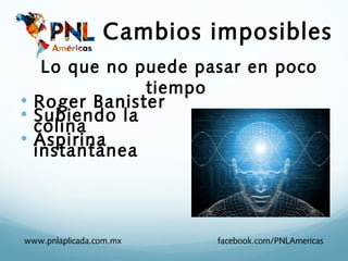 Cambios imposibles
   Lo que no puede pasar en poco
              tiempo
• Roger Banister
• Subiendo la
  colina
• Aspirina
  instantánea



www.pnlaplicada.com.mx    facebook.com/PNLAmericas
 
