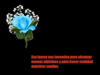 Esa fuerza nos incentiva para alcanzar nuevos objetivos y para hacer realidad  nuestros sueños. 