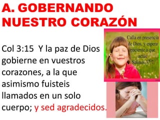 A. GOBERNANDO
NUESTRO CORAZÓN
Col 3:15 Y la paz de Dios
gobierne en vuestros
corazones, a la que
asimismo fuisteis
llamados en un solo
cuerpo; y sed agradecidos.
 