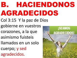 B. HACIENDONOS
AGRADECIDOS
Col 3:15 Y la paz de Dios
gobierne en vuestros
corazones, a la que
asimismo fuisteis
llamados en un solo
cuerpo; y sed
agradecidos.
 