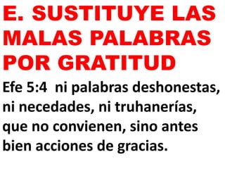 E. SUSTITUYE LAS
MALAS PALABRAS
POR GRATITUD
Efe 5:4 ni palabras deshonestas,
ni necedades, ni truhanerías,
que no convienen, sino antes
bien acciones de gracias.
 