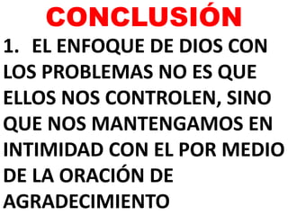 CONCLUSIÓN
1. EL ENFOQUE DE DIOS CON
LOS PROBLEMAS NO ES QUE
ELLOS NOS CONTROLEN, SINO
QUE NOS MANTENGAMOS EN
INTIMIDAD CON EL POR MEDIO
DE LA ORACIÓN DE
AGRADECIMIENTO
 