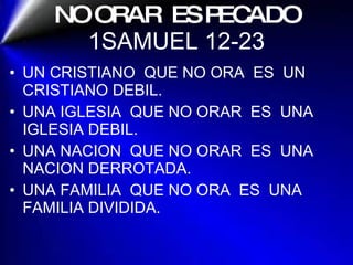 NO ORAR  ES PECADO 1SAMUEL 12-23 UN CRISTIANO  QUE NO ORA  ES  UN CRISTIANO DEBIL. UNA IGLESIA  QUE NO ORAR  ES  UNA IGLESIA DEBIL. UNA NACION  QUE NO ORAR  ES  UNA  NACION DERROTADA. UNA FAMILIA  QUE NO ORA  ES  UNA FAMILIA DIVIDIDA. 