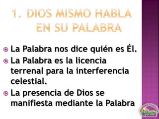  La Palabra nos dice quién es Él.
 La Palabra es la licencia
terrenal para la interferencia
celestial.
 La presencia de Dios se
manifiesta mediante la Palabra
 