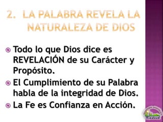  Todo lo que Dios dice es
REVELACIÓN de su Carácter y
Propósito.
 El Cumplimiento de su Palabra
habla de la integridad de Dios.
 La Fe es Confianza en Acción.
 