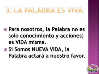  Para nosotros, la Palabra no es
solo conocimiento y acciones;
es VIDA misma.
 Si Somos NUEVA VIDA, la
Palabra actará a nuestro favor.
 
