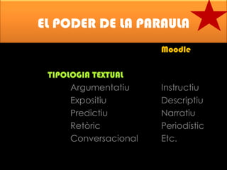 EL PODER DE LA PARAULA
Moodle
TIPOLOGIA TEXTUAL
Argumentatiu
Expositiu
Predictiu
Retòric
Conversacional

Instructiu
Descriptiu
Narratiu
Periodístic
Etc.

 
