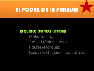 EL PODER DE LA PARAULA

RECURSOS DEL TEXT LITERARI
Mètrica i rima
Temes i tòpics literaris
Figures retòriques
Lèxic: sentit figurat i connotació

 