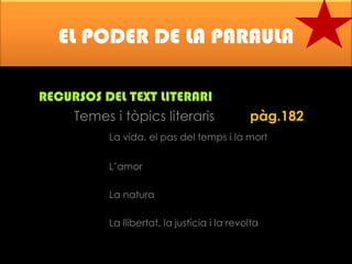 EL PODER DE LA PARAULA
RECURSOS DEL TEXT LITERARI
Temes i tòpics literaris

pàg.182

La vida, el pas del temps i la mort
L’amor
La natura

La llibertat, la justícia i la revolta

 