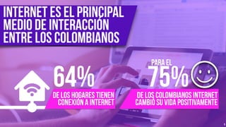 5
Internet es el principal
medio de interacción
entre los colombianos
64%de los hogares tienen
conexión a internet
de los colombianos internet
cambió su vida positivamente
75%
para el
 