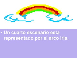 • Un cuarto escenario esta
representado por el arco iris.
 