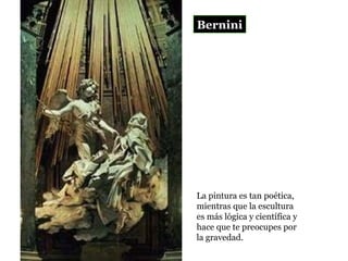 La pintura es tan poética,  mientras que la escultura es más lógica y científica y hace que te preocupes por la gravedad.  Bernini 