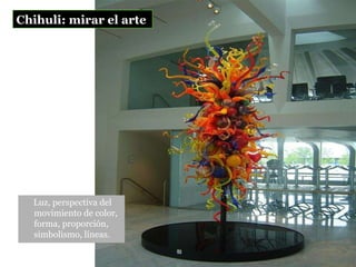 Chihuli: mirar el arte   Luz, perspectiva del movimiento de color, forma, proporción, simbolismo, líneas. 