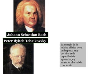 Johann Sebastian Bach  Peter Ilyitch Tchaikovsky  La energía de la música clásica tiene un impacto muy positivo en la capacidad de aprendizaje y aumenta el nivel de conciencia.  
