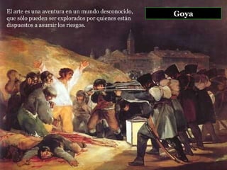 Goya El arte es una aventura en un mundo desconocido, que sólo pueden ser explorados por quienes están dispuestos a asumir los riesgos.  