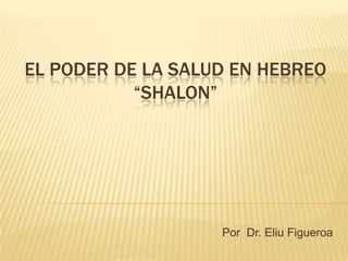 EL PODER DE LA SALUD EN HEBREO
“SHALON”
Por Dr. Eliu Figueroa
 
