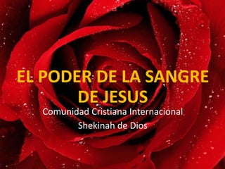 EL PODER DE LA SANGRE
DE JESUS
Comunidad Cristiana Internacional
Shekinah de Dios
 