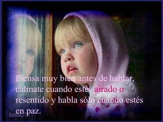 Piensa muy bien antes de hablar, cálmate cuando estés  airado o  resentido y habla sólo cuando estés en paz. 