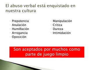 Prepotencia AnulaciónHumillación Arrogancia Oposición Manipulación CríticaDureza Intimidación El abuso verbal está enquistado en nuestra culturaSon aceptados por muchos como parte de juego limpio