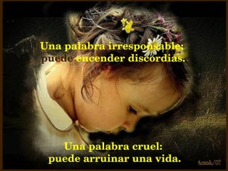 Una palabra irresponsable:  puede  encender discordias. Una palabra cruel: puede arruinar una vida. 