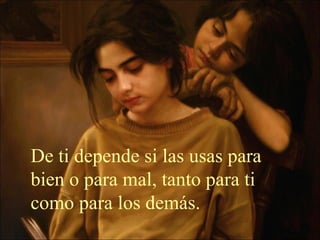 De ti depende si las usas para bien o para mal, tanto para ti como para los demás. 