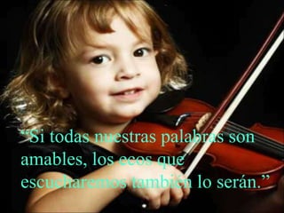 “Si todas nuestras palabras son
amables, los ecos que
escucharemos también lo serán.”
 