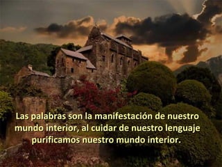 Las palabras son la manifestación de nuestro
mundo interior, al cuidar de nuestro lenguaje
    purificamos nuestro mundo interior.
 