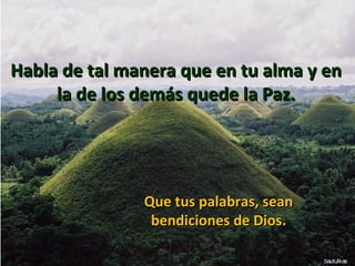 Habla de tal manera que en tu alma y en
 •
     la de los demás quede la Paz.




               Que tus palabras, sean
                bendiciones de Dios.

                                        bautulkas
 