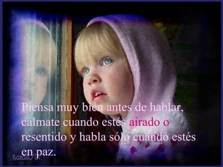 Piensa muy bien antes de hablar, 
cálmate cuando estés airado o 
resentido y habla sólo cuando estés 
en paz.
 