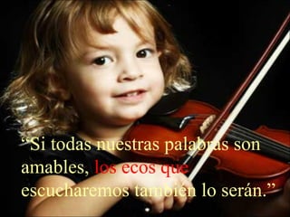 “Si todas nuestras palabras son
amables, los ecos que
escucharemos también lo serán.”
 