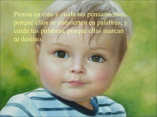 Piensa en esto y cuida tus pensamientos, 
porque ellos se convierten en palabras, y 
cuida tus palabras, porque ellas marcan 
tu destino.
 