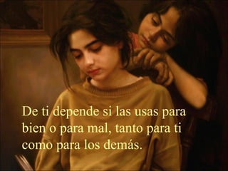 De ti depende si las usas para
bien o para mal, tanto para ti
como para los demás.
 