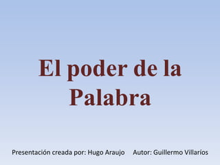 El poder de la
Palabra
Presentación creada por: Hugo Araujo Autor: Guillermo Villaríos
 