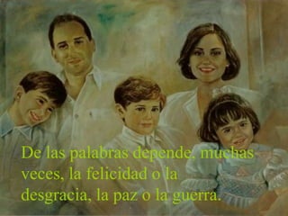 De las palabras depende, muchas
veces, la felicidad o la
desgracia, la paz o la guerra.
 