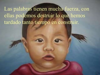Las palabras tienen mucha fuerza, con
ellas podemos destruir lo que hemos
tardado tanto tiempo en construir.
 