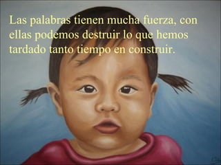 Las palabras tienen mucha fuerza, con ellas podemos destruir lo que hemos tardado tanto tiempo en construir.  