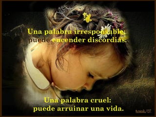 Una palabra irresponsable:  puede  encender discordias. Una palabra cruel: puede arruinar una vida. 