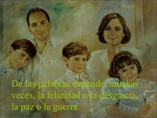 De las palabras depende, muchas veces, la felicidad o la desgracia, la paz o la guerra.  
