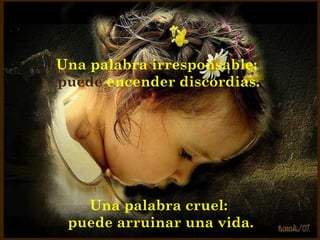 Una palabra irresponsable:
puede encender discordias.




   Una palabra cruel:
 puede arruinar una vida.
 