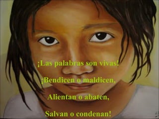 ¡Las palabras son vivas!
¡Bendicen o maldicen,
Alientan o abaten,
Salvan o condenan!
 